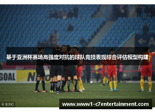 基于亚洲杯赛场高强度对抗的球队竞技表现综合评估模型构建