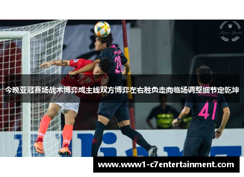 今晚亚冠赛场战术博弈成主线双方博弈左右胜负走向临场调整细节定乾坤