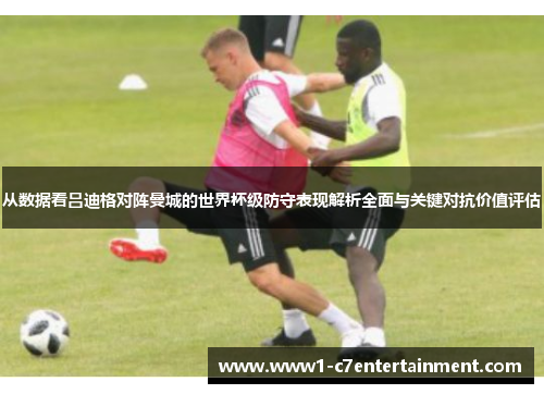 从数据看吕迪格对阵曼城的世界杯级防守表现解析全面与关键对抗价值评估