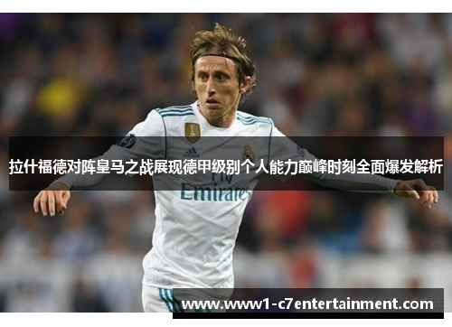 拉什福德对阵皇马之战展现德甲级别个人能力巅峰时刻全面爆发解析