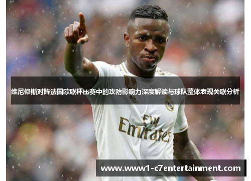 维尼修斯对阵法国欧联杯比赛中的攻防影响力深度解读与球队整体表现关联分析