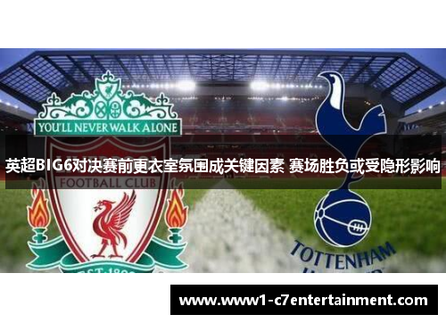 英超BIG6对决赛前更衣室氛围成关键因素 赛场胜负或受隐形影响