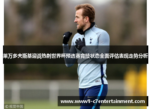 莱万多夫斯基迎战热刺世界杯预选赛竞技状态全面评估表现走势分析