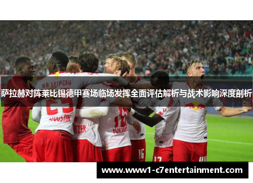 萨拉赫对阵莱比锡德甲赛场临场发挥全面评估解析与战术影响深度剖析