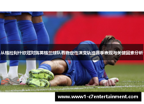 从格拉利什欧冠对阵英格兰球队看稳定性演变轨迹赛季表现与关键因素分析