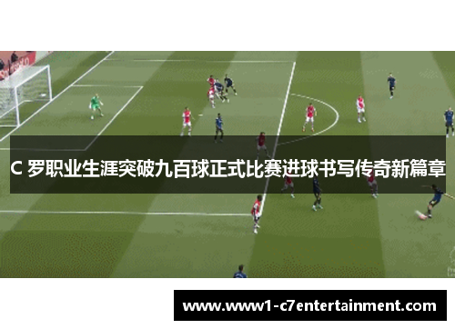 C 罗职业生涯突破九百球正式比赛进球书写传奇新篇章