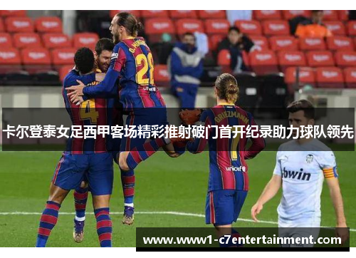 卡尔登泰女足西甲客场精彩推射破门首开纪录助力球队领先
