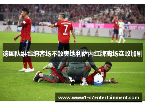 德国队维也纳客场不敌奥地利萨内红牌离场连败加剧