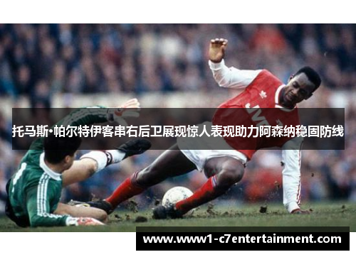 托马斯·帕尔特伊客串右后卫展现惊人表现助力阿森纳稳固防线