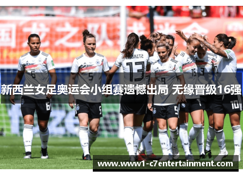 新西兰女足奥运会小组赛遗憾出局 无缘晋级16强 新西兰女足奥运会小组赛遗憾出局 无缘晋级16强