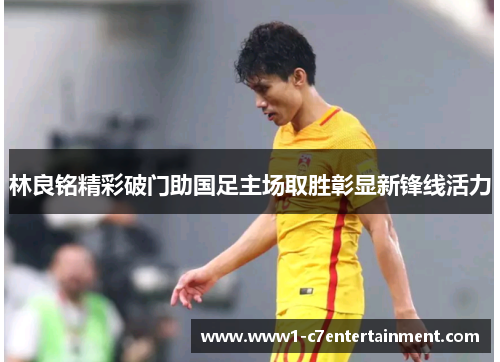 林良铭精彩破门助国足主场取胜彰显新锋线活力 林良铭精彩破门助国足主场取胜彰显新锋线活力