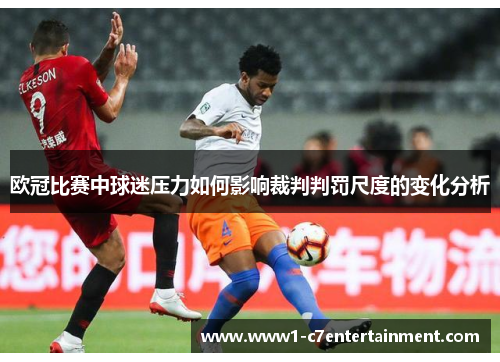欧冠比赛中球迷压力如何影响裁判判罚尺度的变化分析