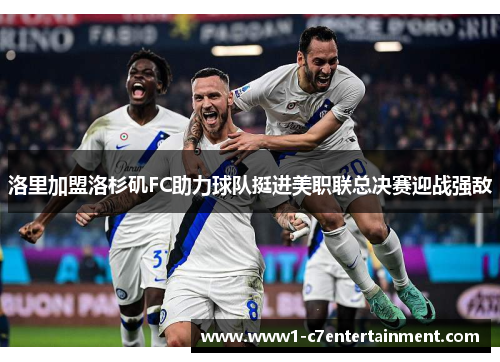 洛里加盟洛杉矶FC助力球队挺进美职联总决赛迎战强敌