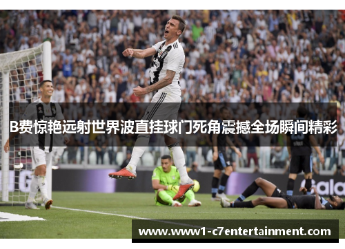 B费惊艳远射世界波直挂球门死角震撼全场瞬间精彩 B费惊艳远射世界波直挂球门死角震撼全场瞬间精彩