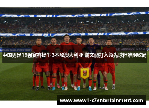 中国男足18强赛客场1-3不敌澳大利亚 谢文能打入领先球但难阻败局 中国男足18强赛客场1-3不敌澳大利亚 谢文能打入领先球但难阻败局