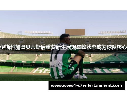 伊斯科加盟贝蒂斯后重获新生展现巅峰状态成为球队核心