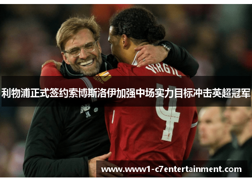 利物浦正式签约索博斯洛伊加强中场实力目标冲击英超冠军