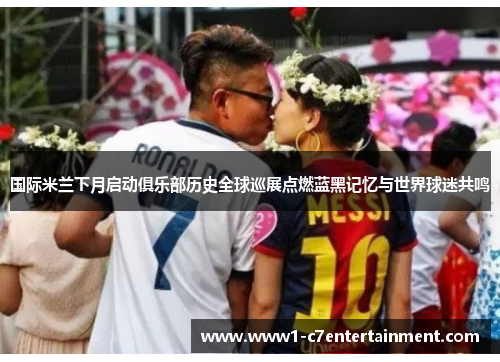 国际米兰下月启动俱乐部历史全球巡展点燃蓝黑记忆与世界球迷共鸣