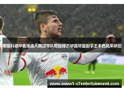 塞斯科德甲客场连入两球率队取胜锋芒毕露尽显射手王本色风采依旧