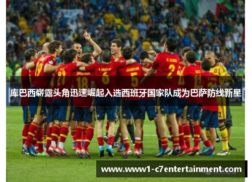 库巴西崭露头角迅速崛起入选西班牙国家队成为巴萨防线新星 库巴西崭露头角迅速崛起入选西班牙国家队成为巴萨防线新星