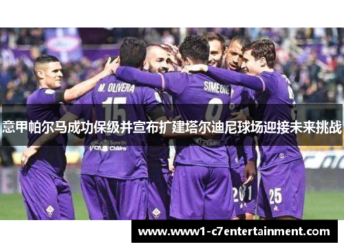 意甲帕尔马成功保级并宣布扩建塔尔迪尼球场迎接未来挑战 意甲帕尔马成功保级并宣布扩建塔尔迪尼球场迎接未来挑战