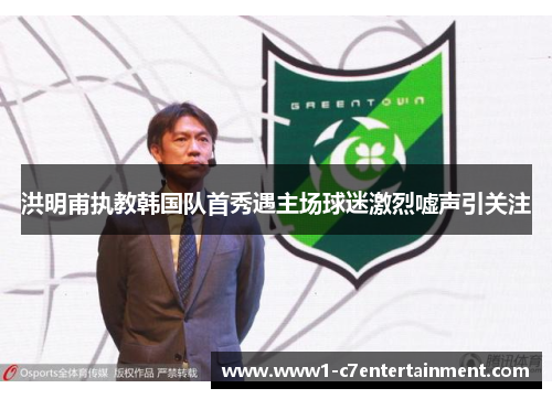 洪明甫执教韩国队首秀遇主场球迷激烈嘘声引关注 洪明甫执教韩国队首秀遇主场球迷激烈嘘声引关注