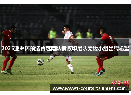 2025亚洲杯预选赛越南队惜败印尼队无缘小组出线希望