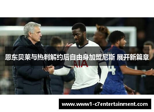 恩东贝莱与热刺解约后自由身加盟尼斯 展开新篇章 恩东贝莱与热刺解约后自由身加盟尼斯 展开新篇章