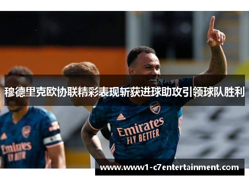 穆德里克欧协联精彩表现斩获进球助攻引领球队胜利